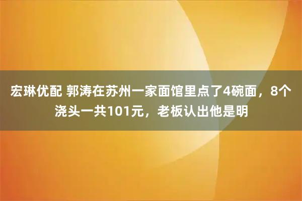 宏琳优配 郭涛在苏州一家面馆里点了4碗面，8个浇头一共101元，老板认出他是明