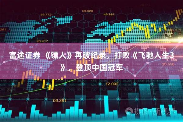富途证券 《镖人》再破纪录，打败《飞驰人生3》，登顶中国冠军