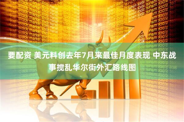 要配资 美元料创去年7月来最佳月度表现 中东战事搅乱华尔街外汇路线图