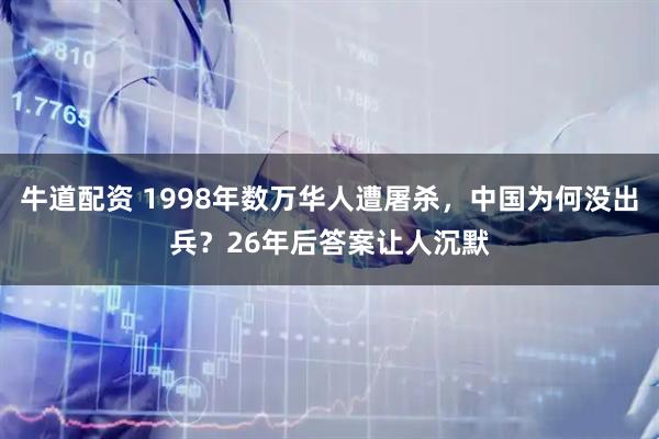 牛道配资 1998年数万华人遭屠杀，中国为何没出兵？26年后答案让人沉默