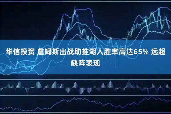 华信投资 詹姆斯出战助推湖人胜率高达65% 远超缺阵表现