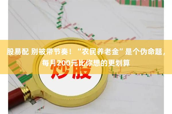 股易配 别被带节奏！“农民养老金”是个伪命题，每月200元比你想的更划算