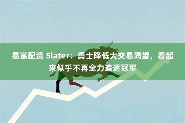 易富配资 Slater：勇士降低大交易渴望，看起来似乎不再全力追逐冠军