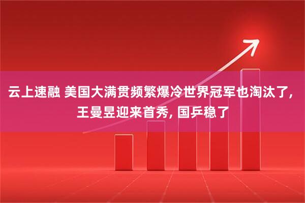 云上速融 美国大满贯频繁爆冷世界冠军也淘汰了, 王曼昱迎来首秀, 国乒稳了