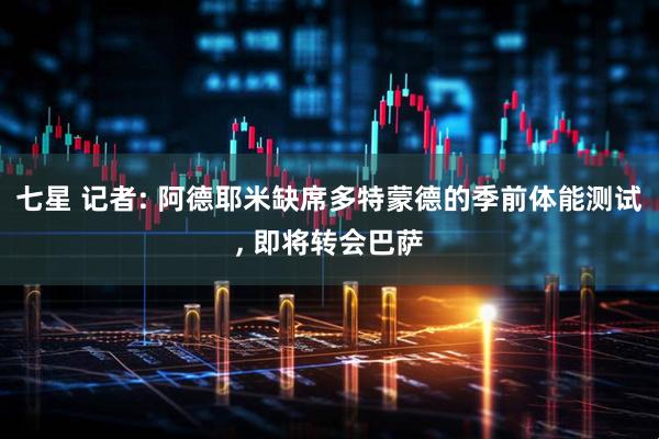 七星 记者: 阿德耶米缺席多特蒙德的季前体能测试, 即将转会巴萨