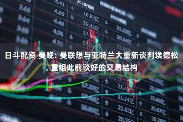 日斗配资 曼晚: 曼联想与亚特兰大重新谈判埃德松, 重组此前谈好的交易结构