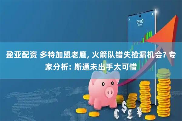 盈亚配资 多特加盟老鹰, 火箭队错失捡漏机会? 专家分析: 斯通未出手太可惜