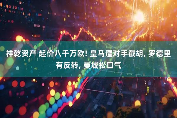祥乾资产 起价八千万欧! 皇马遭对手截胡, 罗德里有反转, 曼城松口气