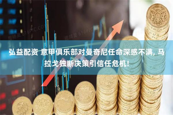 弘益配资 意甲俱乐部对曼奇尼任命深感不满, 马拉戈独断决策引信任危机!